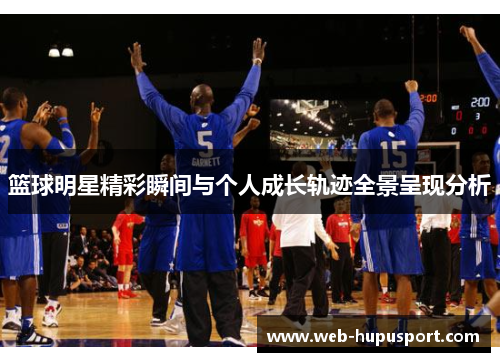 篮球明星精彩瞬间与个人成长轨迹全景呈现分析