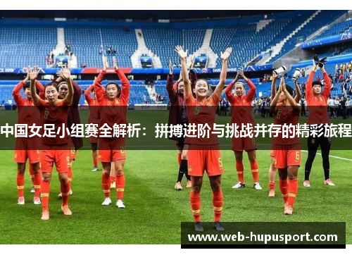 中国女足小组赛全解析：拼搏进阶与挑战并存的精彩旅程