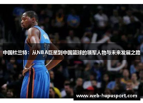 中国杜兰特：从NBA巨星到中国篮球的领军人物与未来发展之路