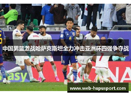 中国男篮激战哈萨克斯坦全力冲击亚洲杯四强争夺战