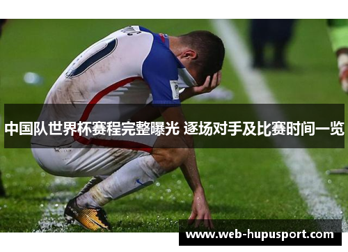 中国队世界杯赛程完整曝光 逐场对手及比赛时间一览