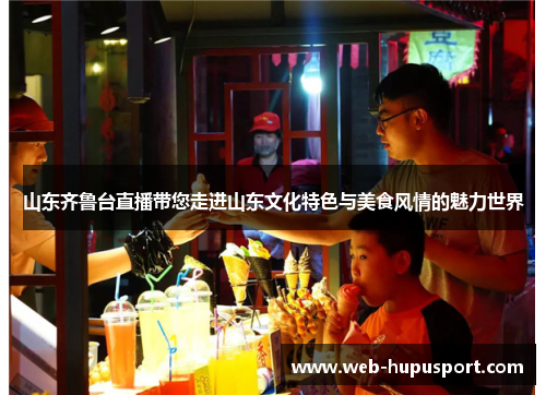 山东齐鲁台直播带您走进山东文化特色与美食风情的魅力世界