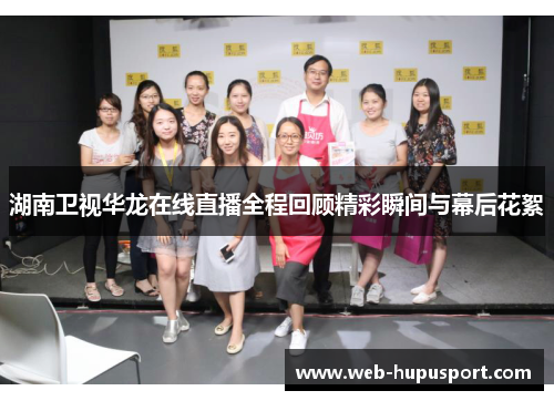 湖南卫视华龙在线直播全程回顾精彩瞬间与幕后花絮