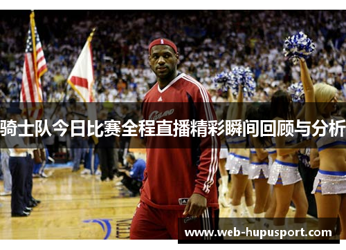 骑士队今日比赛全程直播精彩瞬间回顾与分析